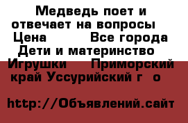 Медведь поет и отвечает на вопросы  › Цена ­ 600 - Все города Дети и материнство » Игрушки   . Приморский край,Уссурийский г. о. 